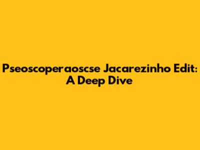 Pseoscoperaoscse Jacarezinho Edit: A Deep Dive