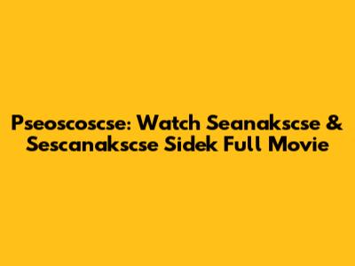 Pseoscoscse: Watch Seanakscse & Sescanakscse Sidek Full Movie