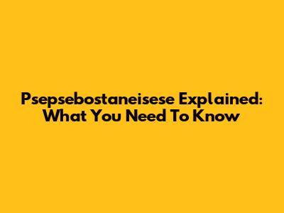 Psepsebostaneisese Explained: What You Need To Know