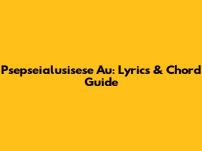 Psepseialusisese Au: Lyrics & Chord Guide