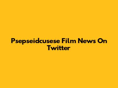 Psepseidcusese Film News On Twitter
