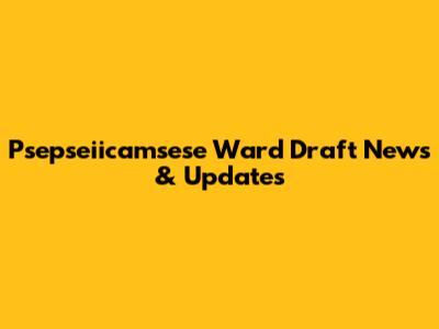 Psepseiicamsese Ward Draft News & Updates