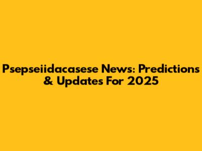 Psepseiidacasese News: Predictions & Updates For 2025