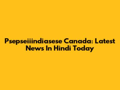 Psepseiiindiasese Canada: Latest News In Hindi Today