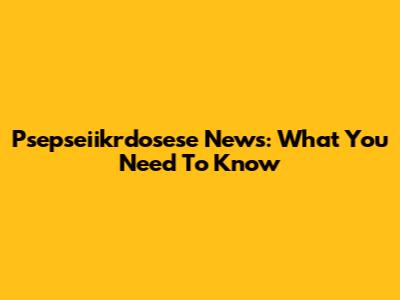 Psepseiikrdosese News: What You Need To Know