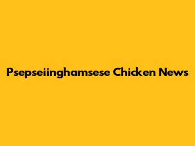Psepseiinghamsese Chicken News