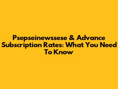 Psepseinewssese & Advance Subscription Rates: What You Need To Know