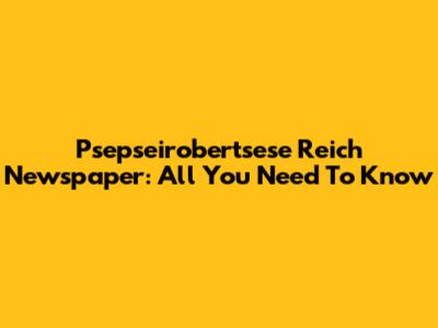 Psepseirobertsese Reich Newspaper: All You Need To Know