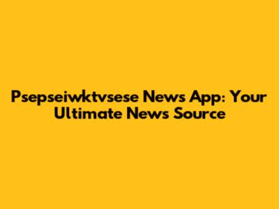 Psepseiwktvsese News App: Your Ultimate News Source