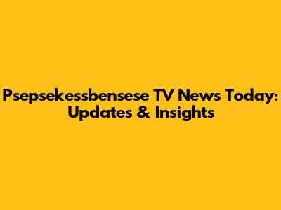 Psepsekessbensese TV News Today: Updates & Insights