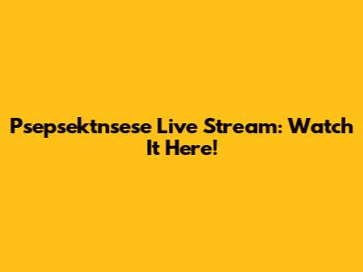 Psepsektnsese Live Stream: Watch It Here!