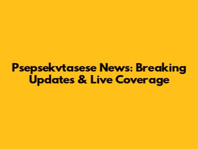 Psepsekvtasese News: Breaking Updates & Live Coverage