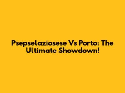 Psepselaziosese Vs Porto: The Ultimate Showdown!