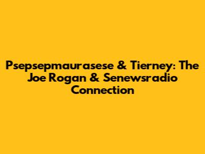 Psepsepmaurasese & Tierney: The Joe Rogan & Senewsradio Connection