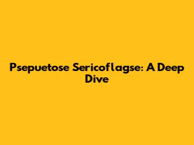 Psepuetose Sericoflagse: A Deep Dive