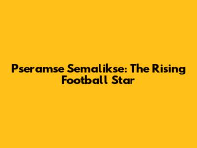 Pseramse Semalikse: The Rising Football Star