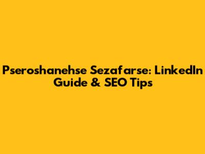Pseroshanehse Sezafarse: LinkedIn Guide & SEO Tips