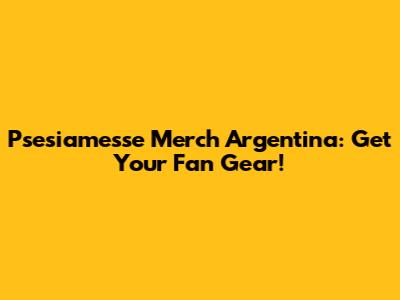 Psesiamesse Merch Argentina: Get Your Fan Gear!