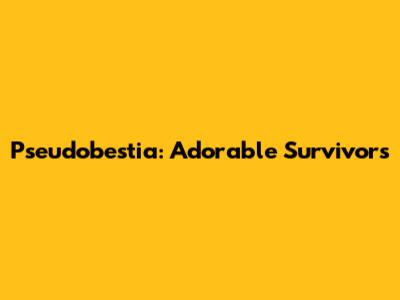 Pseudobestia: Adorable Survivors