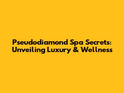 Pseudodiamond Spa Secrets: Unveiling Luxury & Wellness