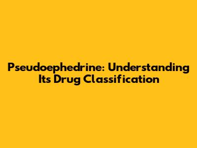 Pseudoephedrine: Understanding Its Drug Classification
