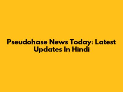 Pseudohase News Today: Latest Updates In Hindi