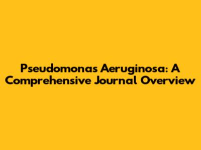 Pseudomonas Aeruginosa: A Comprehensive Journal Overview
