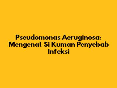 Pseudomonas Aeruginosa: Mengenal Si Kuman Penyebab Infeksi