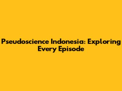 Pseudoscience Indonesia: Exploring Every Episode