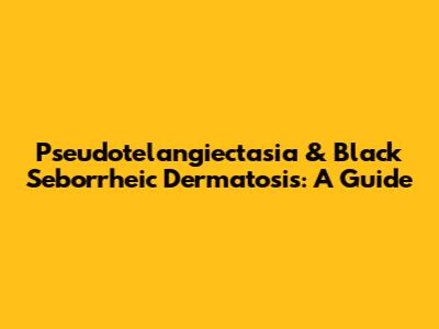 Pseudotelangiectasia & Black Seborrheic Dermatosis: A Guide