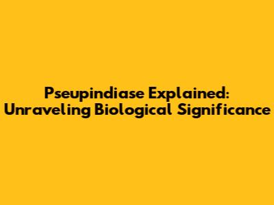 Pseupindiase Explained: Unraveling Biological Significance