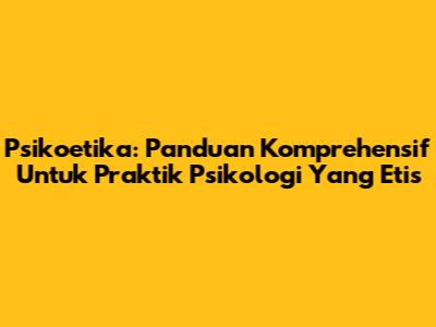 Psikoetika: Panduan Komprehensif Untuk Praktik Psikologi Yang Etis