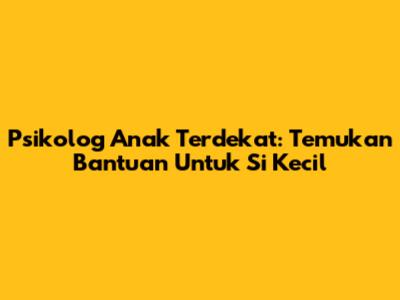 Psikolog Anak Terdekat: Temukan Bantuan Untuk Si Kecil