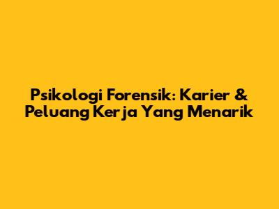 Psikologi Forensik: Karier & Peluang Kerja Yang Menarik