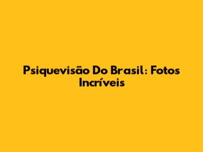 Psiquevisão Do Brasil: Fotos Incríveis