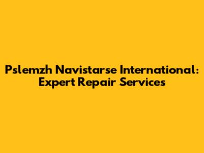 Pslemzh Navistarse International: Expert Repair Services