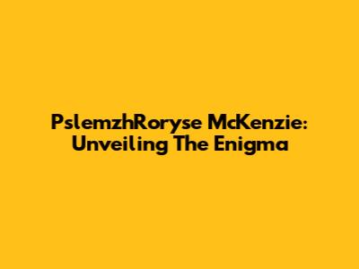 PslemzhRoryse McKenzie: Unveiling The Enigma