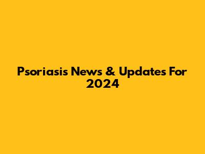 Psoriasis News & Updates For 2024