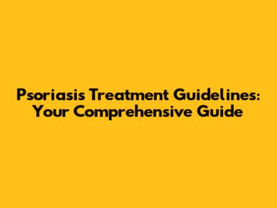 Psoriasis Treatment Guidelines: Your Comprehensive Guide