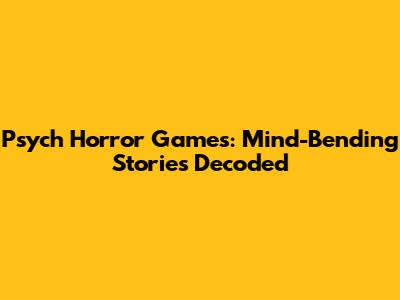 Psych Horror Games: Mind-Bending Stories Decoded