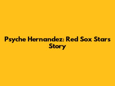 Psyche Hernandez: Red Sox Star's Story