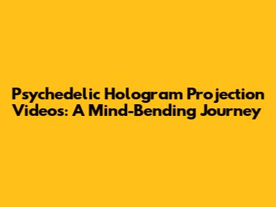 Psychedelic Hologram Projection Videos: A Mind-Bending Journey