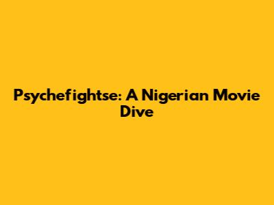 Psychefightse: A Nigerian Movie Dive