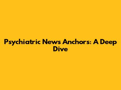 Psychiatric News Anchors: A Deep Dive