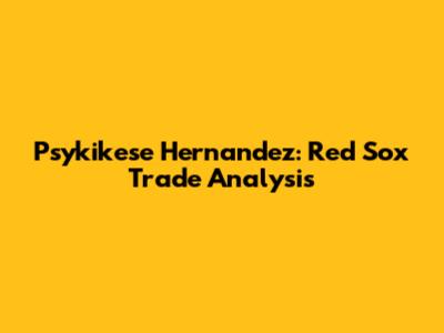 Psykikese Hernandez: Red Sox Trade Analysis