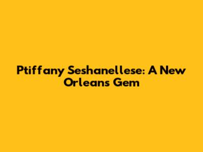 Ptiffany Seshanellese: A New Orleans Gem