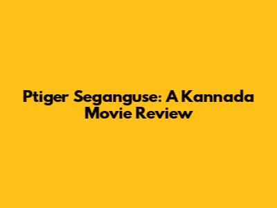 Ptiger Seganguse: A Kannada Movie Review