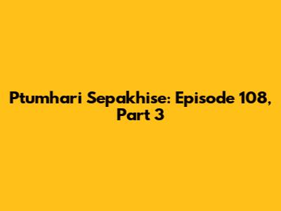 Ptumhari Sepakhise: Episode 108, Part 3