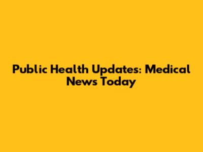 Public Health Updates: Medical News Today