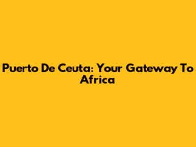 Puerto De Ceuta: Your Gateway To Africa